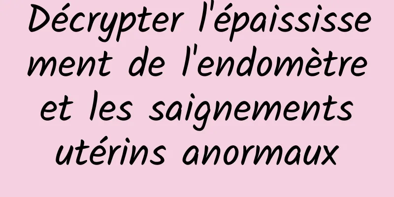 Décrypter l'épaississement de l'endomètre et les saignements utérins anormaux
