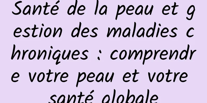 Santé de la peau et gestion des maladies chroniques : comprendre votre peau et votre santé globale