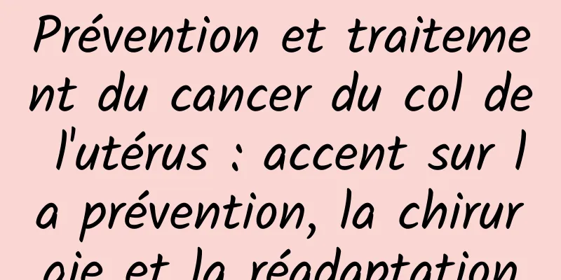 Prévention et traitement du cancer du col de l'utérus : accent sur la prévention, la chirurgie et la réadaptation