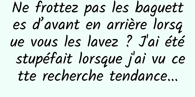 Ne frottez pas les baguettes d’avant en arrière lorsque vous les lavez ? J'ai été stupéfait lorsque j'ai vu cette recherche tendance...