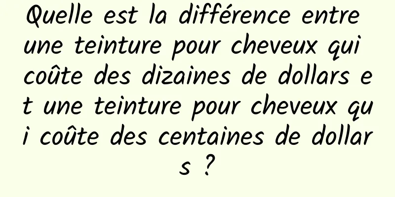 Quelle est la différence entre une teinture pour cheveux qui coûte des dizaines de dollars et une teinture pour cheveux qui coûte des centaines de dollars ?