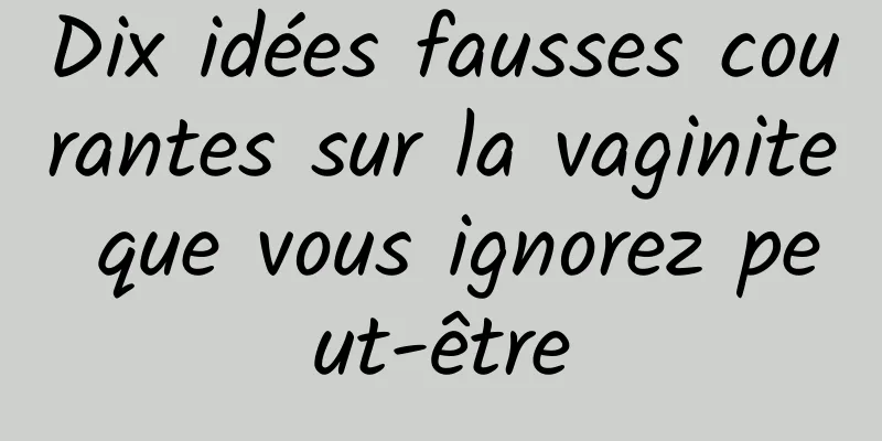 Dix idées fausses courantes sur la vaginite que vous ignorez peut-être