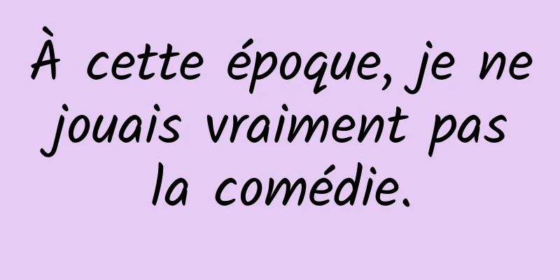 À cette époque, je ne jouais vraiment pas la comédie.
