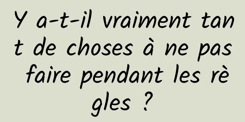 Y a-t-il vraiment tant de choses à ne pas faire pendant les règles ?