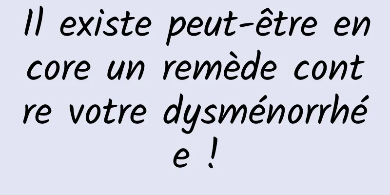 Il existe peut-être encore un remède contre votre dysménorrhée !