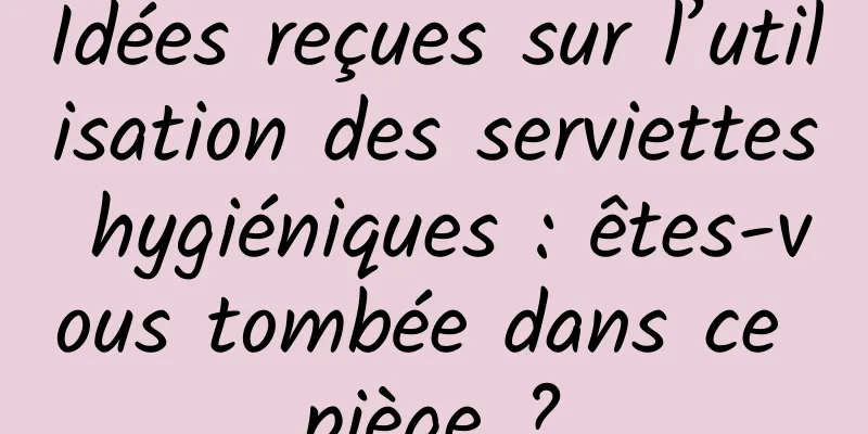 Idées reçues sur l’utilisation des serviettes hygiéniques : êtes-vous tombée dans ce piège ?