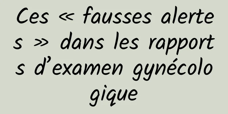 Ces « fausses alertes » dans les rapports d’examen gynécologique