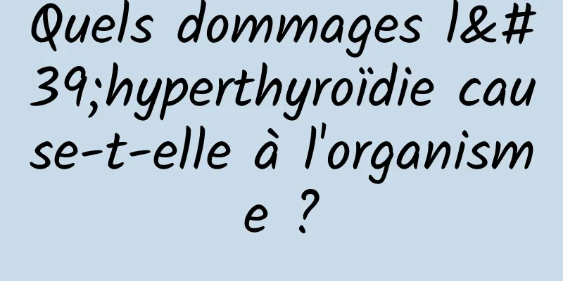Quels dommages l'hyperthyroïdie cause-t-elle à l'organisme ?