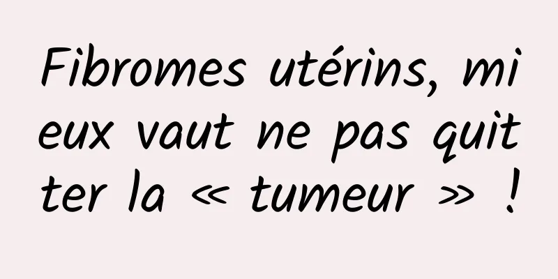 Fibromes utérins, mieux vaut ne pas quitter la « tumeur » !