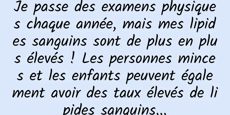 Je passe des examens physiques chaque année, mais mes lipides sanguins sont de plus en plus élevés ! Les personnes minces et les enfants peuvent également avoir des taux élevés de lipides sanguins...