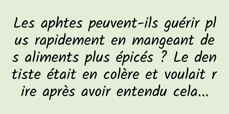 Les aphtes peuvent-ils guérir plus rapidement en mangeant des aliments plus épicés ? Le dentiste était en colère et voulait rire après avoir entendu cela...