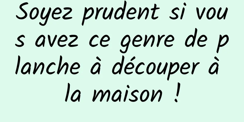 Soyez prudent si vous avez ce genre de planche à découper à la maison !