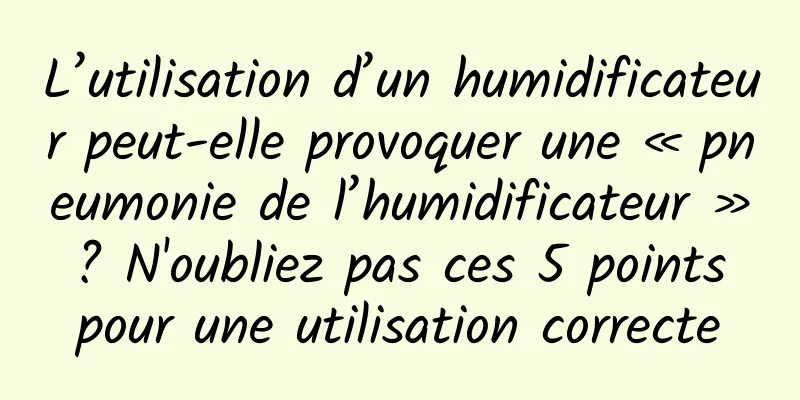 L’utilisation d’un humidificateur peut-elle provoquer une « pneumonie de l’humidificateur » ? N'oubliez pas ces 5 points pour une utilisation correcte