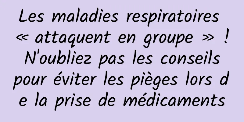 Les maladies respiratoires « attaquent en groupe » ! N'oubliez pas les conseils pour éviter les pièges lors de la prise de médicaments