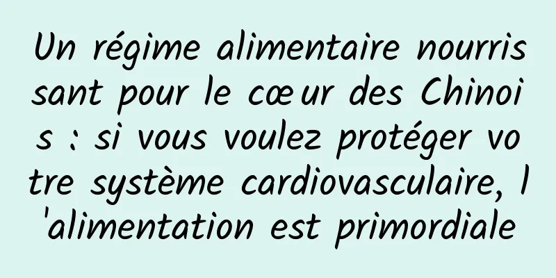 Un régime alimentaire nourrissant pour le cœur des Chinois : si vous voulez protéger votre système cardiovasculaire, l'alimentation est primordiale