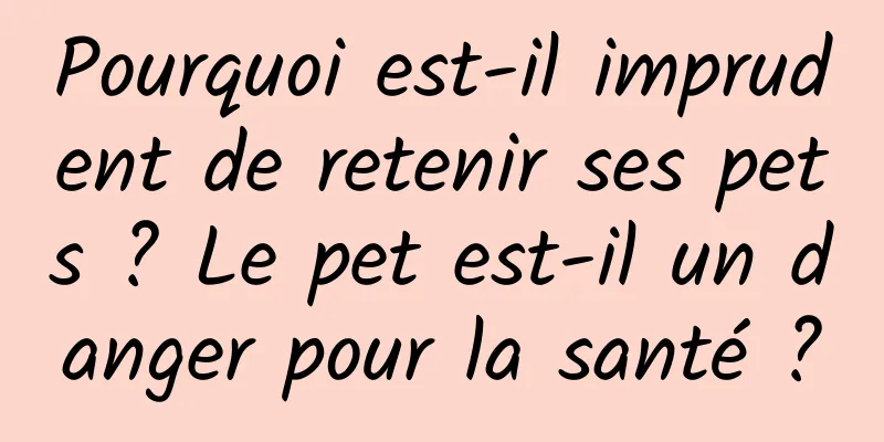 Pourquoi est-il imprudent de retenir ses pets ? Le pet est-il un danger pour la santé ?