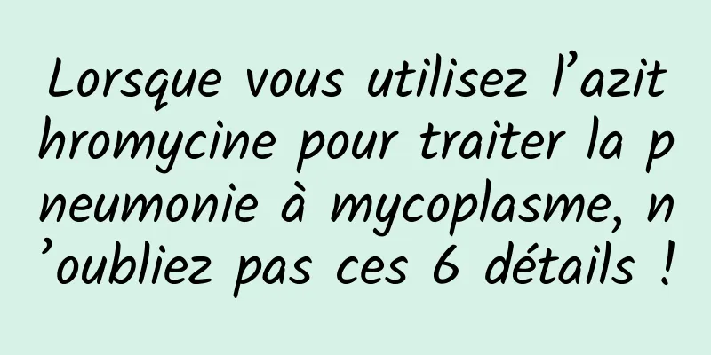 Lorsque vous utilisez l’azithromycine pour traiter la pneumonie à mycoplasme, n’oubliez pas ces 6 détails !