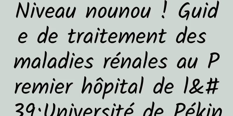 Niveau nounou ! Guide de traitement des maladies rénales au Premier hôpital de l'Université de Pékin