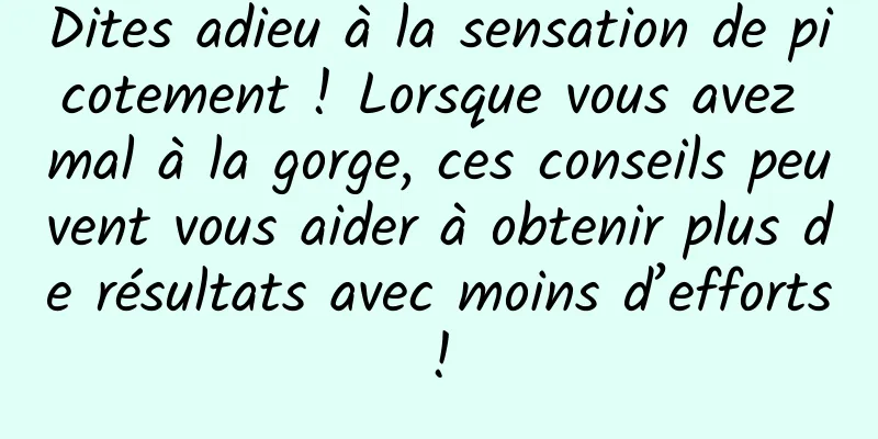 Dites adieu à la sensation de picotement ! Lorsque vous avez mal à la gorge, ces conseils peuvent vous aider à obtenir plus de résultats avec moins d’efforts !