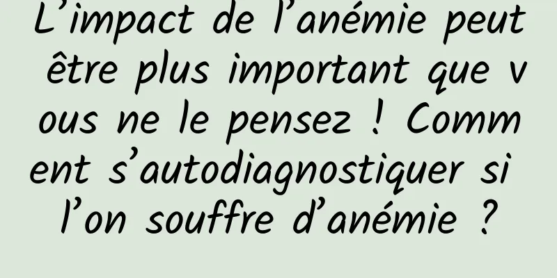 L’impact de l’anémie peut être plus important que vous ne le pensez ! Comment s’autodiagnostiquer si l’on souffre d’anémie ?