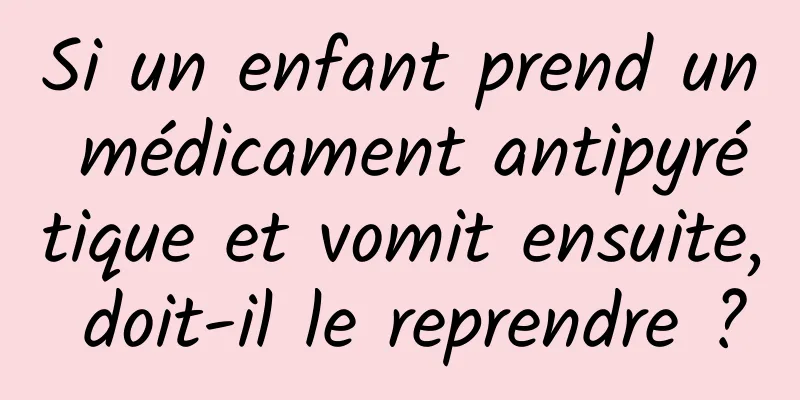 Si un enfant prend un médicament antipyrétique et vomit ensuite, doit-il le reprendre ?