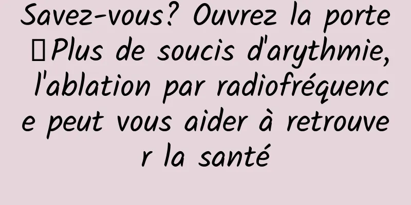 Savez-vous? Ouvrez la porte┋Plus de soucis d'arythmie, l'ablation par radiofréquence peut vous aider à retrouver la santé