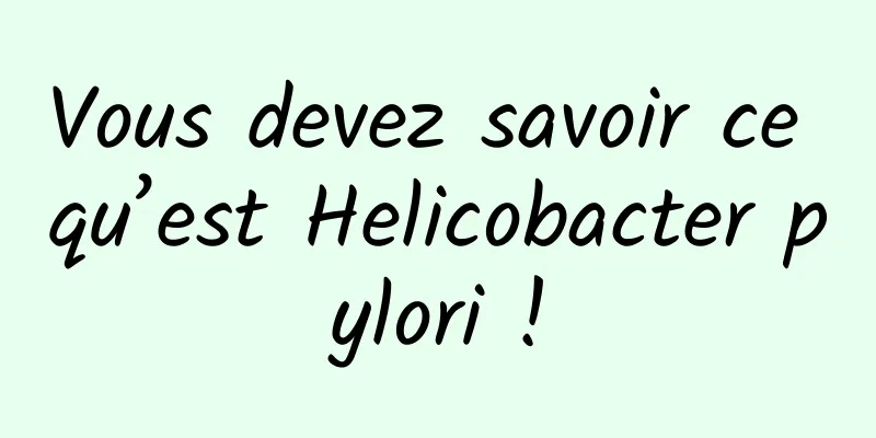 Vous devez savoir ce qu’est Helicobacter pylori !