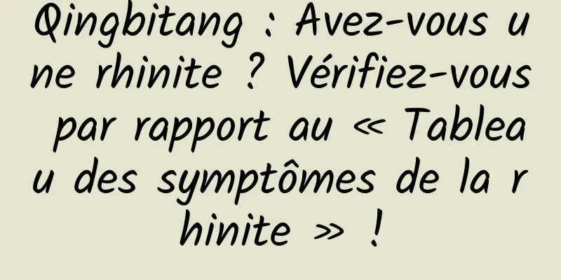 Qingbitang : Avez-vous une rhinite ? Vérifiez-vous par rapport au « Tableau des symptômes de la rhinite » !