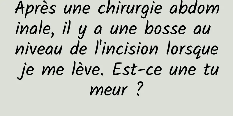 Après une chirurgie abdominale, il y a une bosse au niveau de l'incision lorsque je me lève. Est-ce une tumeur ?