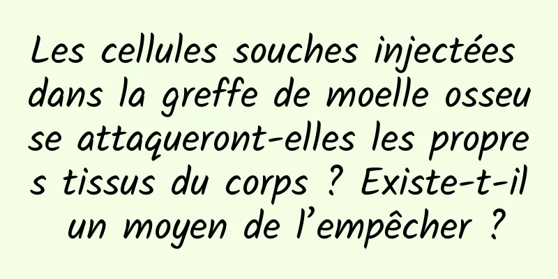 Les cellules souches injectées dans la greffe de moelle osseuse attaqueront-elles les propres tissus du corps ? Existe-t-il un moyen de l’empêcher ?