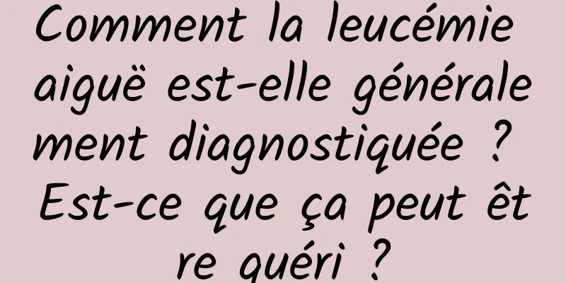 Comment la leucémie aiguë est-elle généralement diagnostiquée ? Est-ce que ça peut être guéri ?