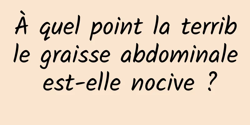 À quel point la terrible graisse abdominale est-elle nocive ?