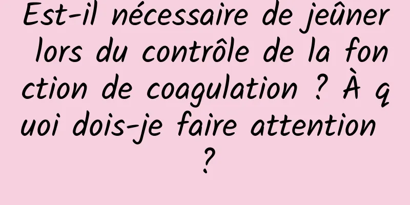 Est-il nécessaire de jeûner lors du contrôle de la fonction de coagulation ? À quoi dois-je faire attention ?