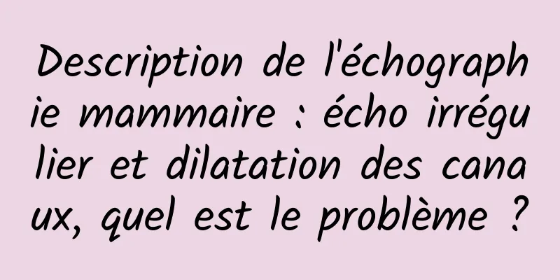 Description de l'échographie mammaire : écho irrégulier et dilatation des canaux, quel est le problème ?