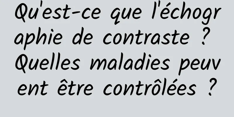 Qu'est-ce que l'échographie de contraste ? Quelles maladies peuvent être contrôlées ?