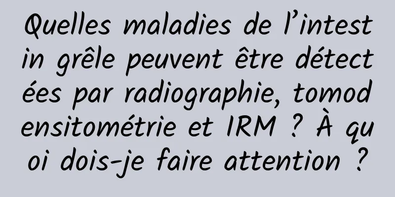 Quelles maladies de l’intestin grêle peuvent être détectées par radiographie, tomodensitométrie et IRM ? À quoi dois-je faire attention ?