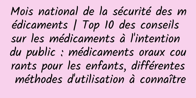Mois national de la sécurité des médicaments | Top 10 des conseils sur les médicaments à l'intention du public : médicaments oraux courants pour les enfants, différentes méthodes d'utilisation à connaître