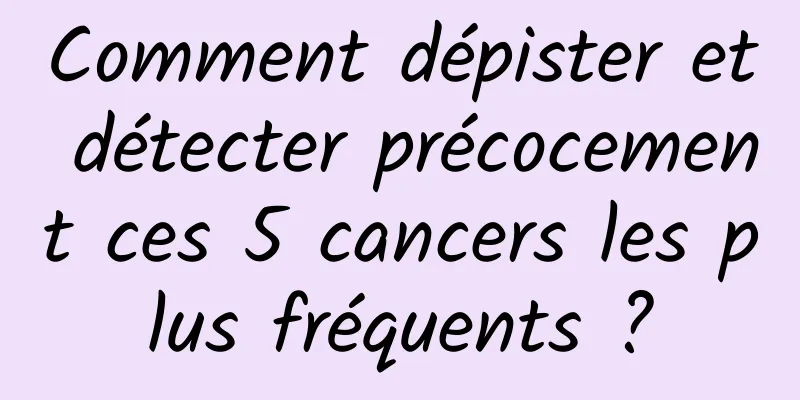 Comment dépister et détecter précocement ces 5 cancers les plus fréquents ?