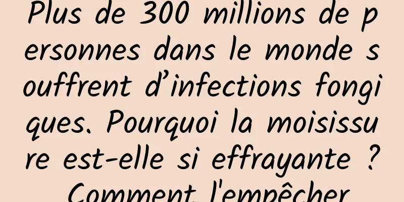 Plus de 300 millions de personnes dans le monde souffrent d’infections fongiques. Pourquoi la moisissure est-elle si effrayante ? Comment l'empêcher