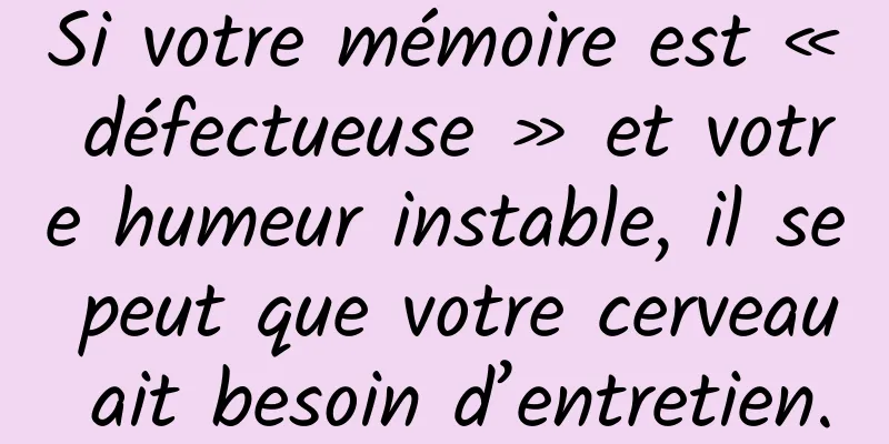 Si votre mémoire est « défectueuse » et votre humeur instable, il se peut que votre cerveau ait besoin d’entretien.