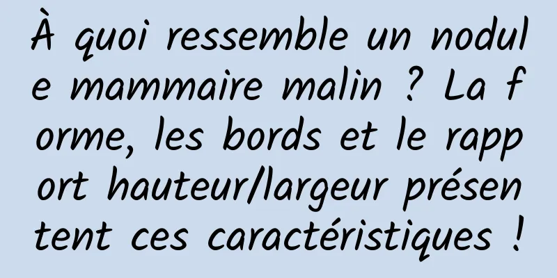 À quoi ressemble un nodule mammaire malin ? La forme, les bords et le rapport hauteur/largeur présentent ces caractéristiques !