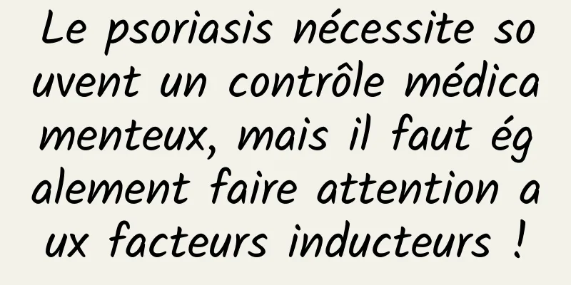 Le psoriasis nécessite souvent un contrôle médicamenteux, mais il faut également faire attention aux facteurs inducteurs !
