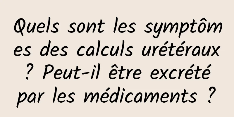 Quels sont les symptômes des calculs urétéraux ? Peut-il être excrété par les médicaments ?