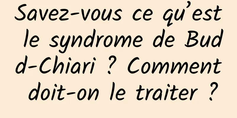 Savez-vous ce qu’est le syndrome de Budd-Chiari ? Comment doit-on le traiter ?