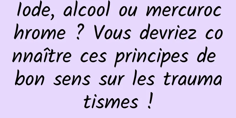 Iode, alcool ou mercurochrome ? Vous devriez connaître ces principes de bon sens sur les traumatismes !