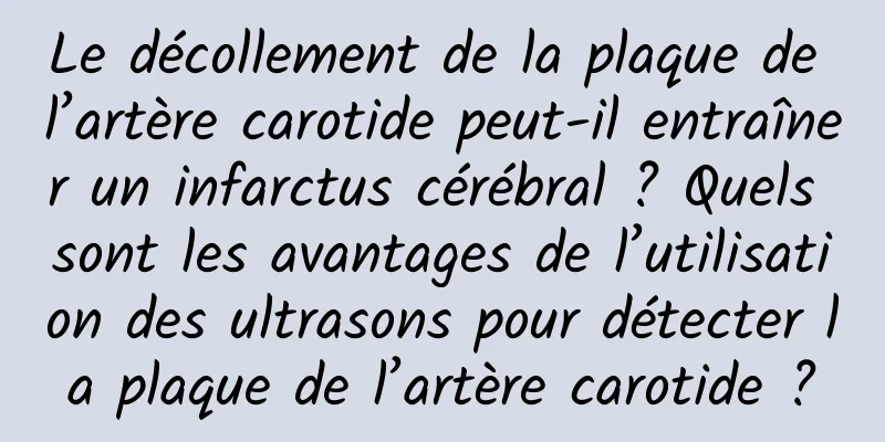Le décollement de la plaque de l’artère carotide peut-il entraîner un infarctus cérébral ? Quels sont les avantages de l’utilisation des ultrasons pour détecter la plaque de l’artère carotide ?