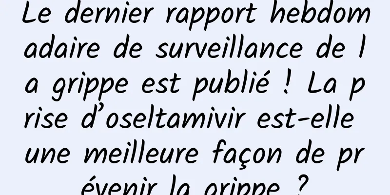 Le dernier rapport hebdomadaire de surveillance de la grippe est publié ! La prise d’oseltamivir est-elle une meilleure façon de prévenir la grippe ?