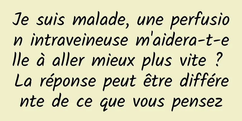 Je suis malade, une perfusion intraveineuse m'aidera-t-elle à aller mieux plus vite ? La réponse peut être différente de ce que vous pensez
