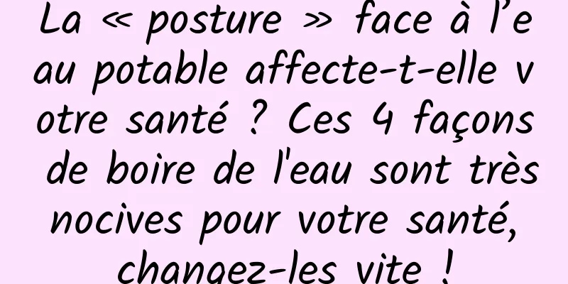 La « posture » face à l’eau potable affecte-t-elle votre santé ? Ces 4 façons de boire de l'eau sont très nocives pour votre santé, changez-les vite !
