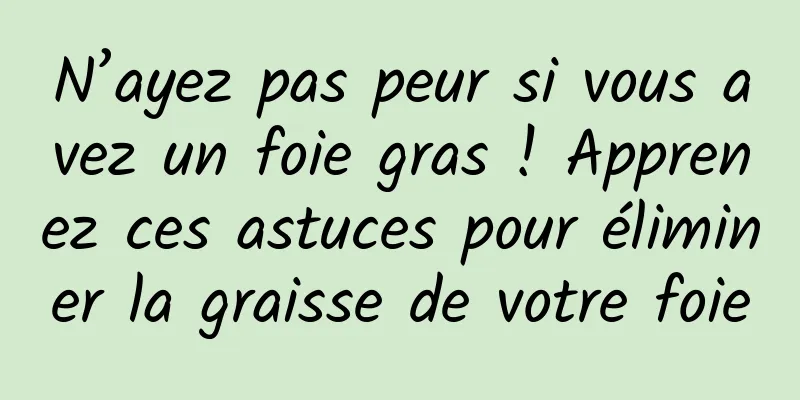N’ayez pas peur si vous avez un foie gras ! Apprenez ces astuces pour éliminer la graisse de votre foie